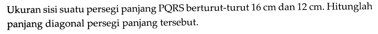 Ukuran sisi suatu persegi panjang PQRS berturut-turut 16 cm dan 12 cm. Hitunglah panjang diagonal persegi panjang tersebut.