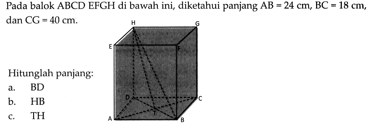 Pada balok ABCDEFGH di bawah ini, diketahui panjang AB=24 cm, BC=18 cm, dan CG=40 cm .Hitunglah panjang:a. BDb. HBc. TH