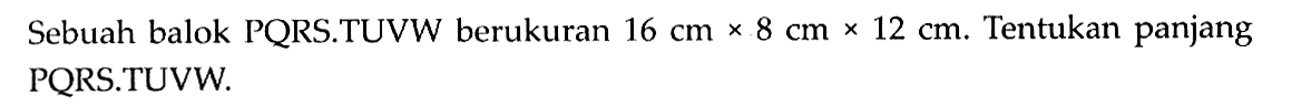 Sebuah balok PQRS.TUVW berukuran 16 cm x 8 cm x 12 cm. Tentukan panjang PQRS.TUVW.