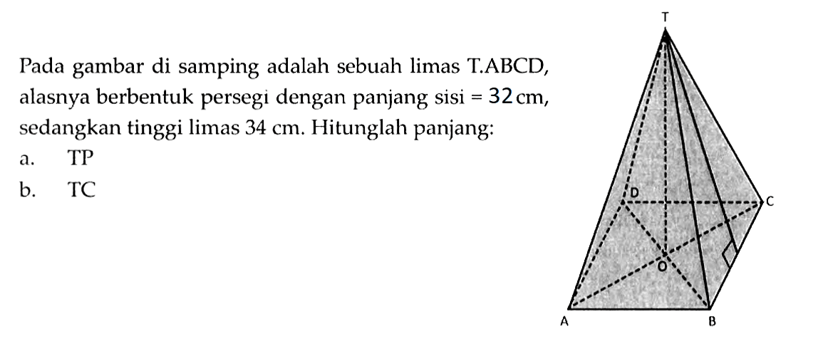 Pada gambar di samping adalah sebuah limas T.ABCD, alasnya berbentuk persegi dengan panjang sisi  = 32 cm, sedangkan tinggi limas 34 cm. Hitunglah panjang:a. TP b. TC  