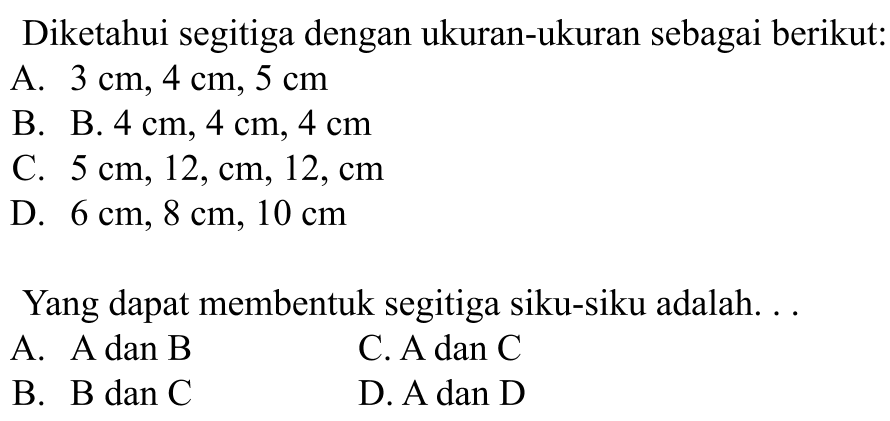 Diketahui segitiga dengan ukuran-ukuran sebagai berikut: A. 3 cm, 4 cm, 5 cm B. B. 4 cm, 4 cm, 4 cm C. 5 cm, 12, cm, 12, cm D. 6 cm, 8 cm, 10 cm Yang dapat membentuk segitiga siku-siku adalah... A. A dan B B. B dan C C. A dan C D. A dan D