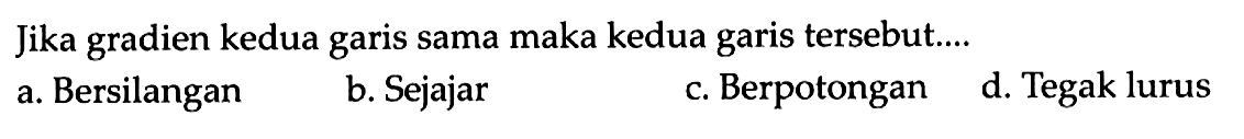 Jika gradien kedua garis sama maka kedua garis tersebut... a. Bersilangan b. Sejajar c. Berpotongan d. Tegak lurus