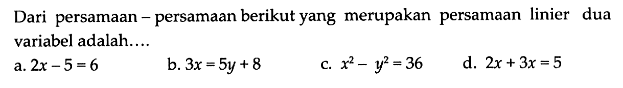 Dari persamaan-persamaan berikut yang merupakan persamaan linier dua variabel adalah.... a. 2x - 5 = 6 b. 3x = 5y + 8 c. x^2 - y^2 = 36 d. 2x + 3x = 5