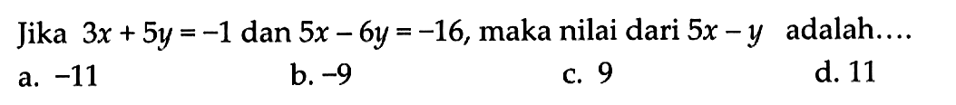 Jika 3x + 5y = -1 dan 5x - 6y = -16, maka nilai dari 5x -y adalah. . a.-11 b. -9 C. 9 d. 11