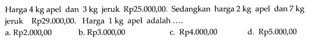 Harga 4 kg apel dan 3 kg jeruk Rp25.000,00. Sedangkan harga 2 kg apel dan 7 kg jeruk Rp29.000,00. Harga 1 kg apel adalah...