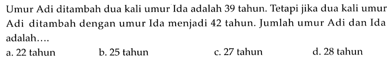 Umur Adi ditambah dua kali umur Ida adalah 39 tahun. Tetapi jika dua kali umur Adi ditambah dengan umur Ida menjadi 42 tahun. Jumlah umur Adi dan Ida adalah....