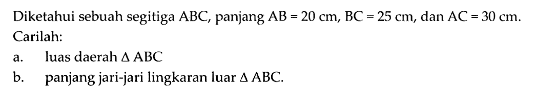 Diketahui sebuah segitiga ABC, panjang AB=20 cm, BC=25 cm, dan AC=30 cm. Carilah: a. luas daerah segitiga ABC b. panjang jari-jari lingkaran luar segitiga ABC. 