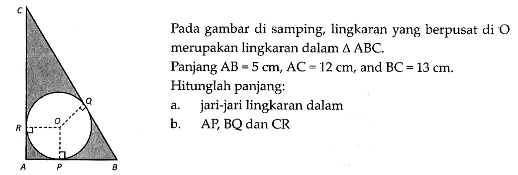 Pada gambar di samping, lingkaran yang berpusat di O merupakan lingkaran dalam segitiga ABC. Panjang AB=5 cm, AC=12 cm, and BC=13 cm. Hitunglah panjang: a. jari-jari lingkaran dalam b. AP, BQ dan CR 