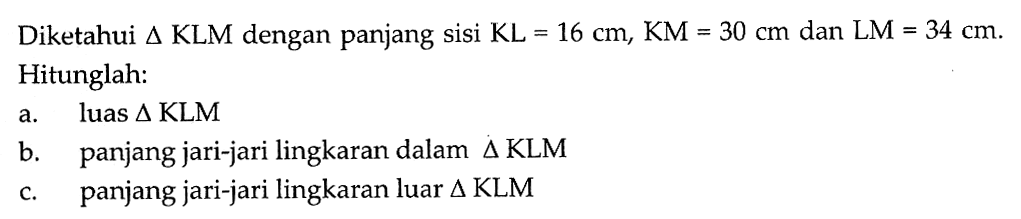 Diketahui  segitiga KLM  dengan panjang sisi  KL=16 cm, KM=30 cm  dan  LM=34 cm .Hitunglah:a. luas  segitiga  KLMb. panjang jari-jari lingkaran dalam  segitiga KLM c. panjang jari-jari lingkaran luar  segitiga KLM 