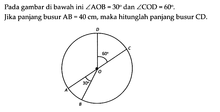 Pada gambar di bawah ini  sudut AOB=30  dan  sudut COD=60 .
Jika panjang busur  AB=40 cm , maka hitunglah panjang busur  CD . 30 60