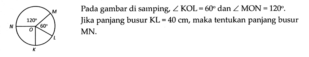 M 120 N 60 L K Pada gambar di samping, sudut KOL=60 dan sudut MON=120 . Jika panjang busur KL=40 cm, maka tentukan panjang busur MN.