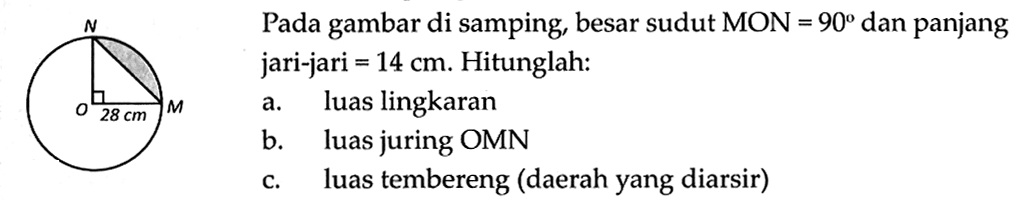 Pada gambar di samping, besar sudut  MON=90 dan panjang jari-jari =14 cm. Hitunglah:OM 28 cma. luas lingkaranb. luas juring OMNc. luas tembereng (daerah yang diarsir)