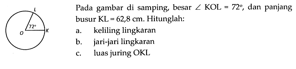 Pada gambar di samping, besar sudut KOL=72, dan panjang busur KL=62,8 cm. Hitunglah:a. keliling lingkaranb. jari-jari lingkaranc. luas juring OKL72