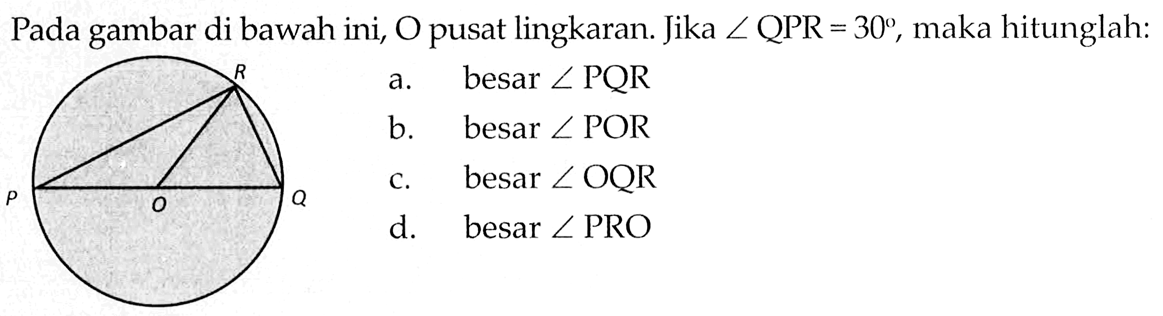 Pada gambar di bawah ini, O pusat lingkaran. Jika  sudut QPR=30 , maka hitunglah: R P O Qa. besar  sudut PQR b. besar  sudut POR c. besar  sudut OQR d. besar  sudut PRO 