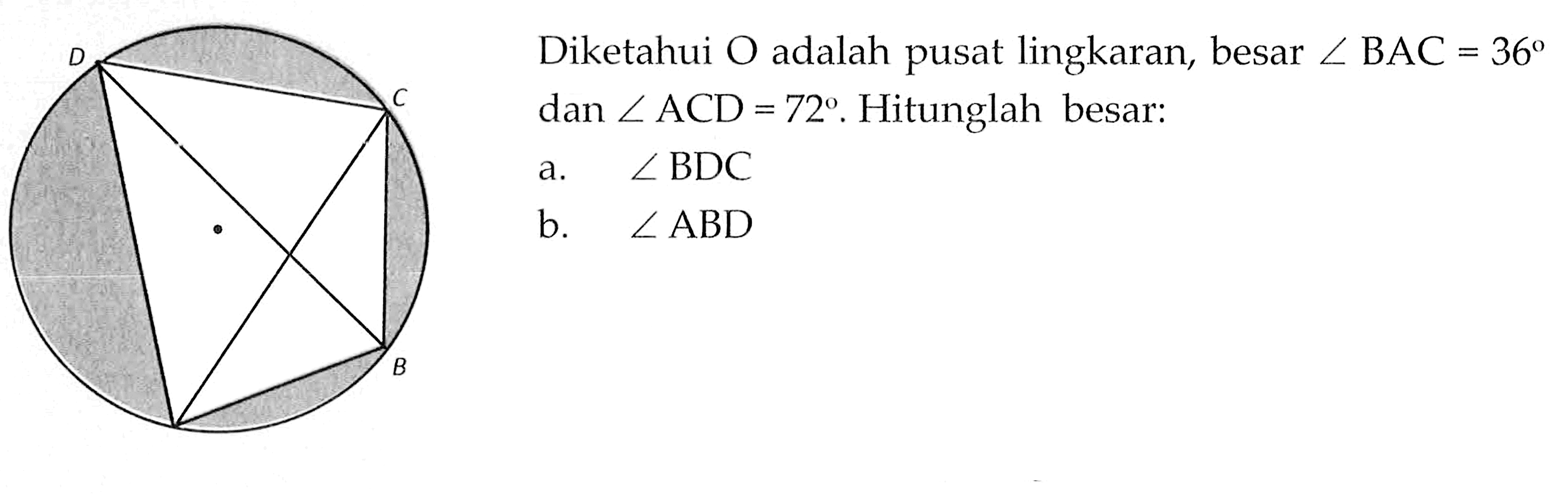 Diketahui O adalah pusat lingkaran, besar sudut BAC=36 dan sudut ACD=72. Hitunglah besar:a. sudut BDCb. sudut ABD