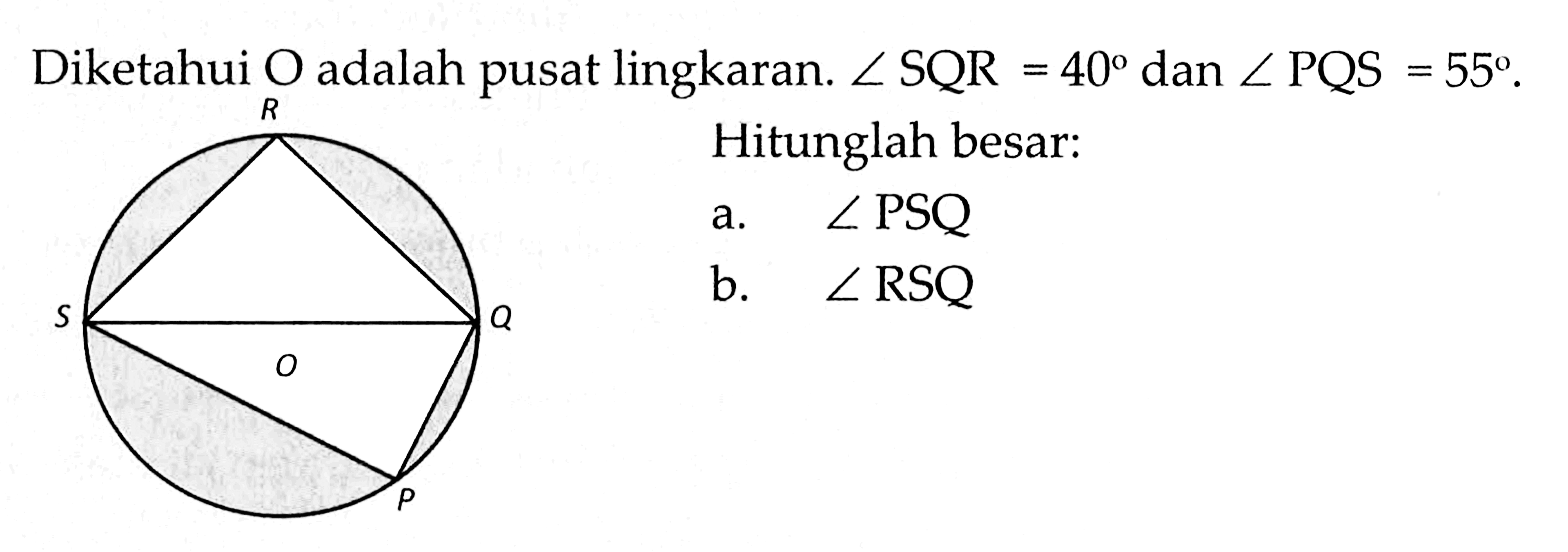 Diketahui O adalah pusat lingkaran. sudut SQR=40 dan sudut PQS=55.Hitunglah besar:a. sudut PSQb. sudut RSQ