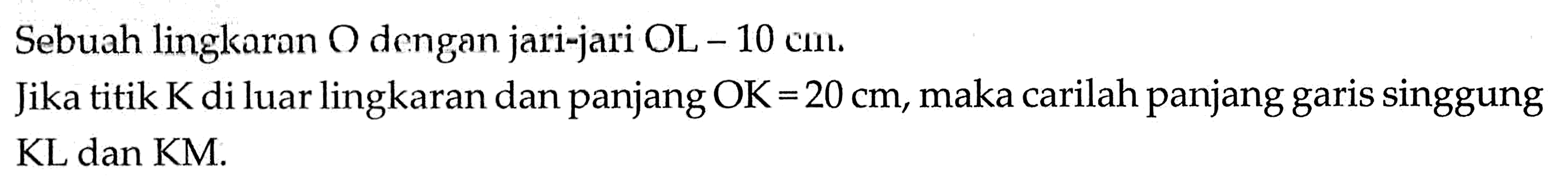 Sebuah lingkaran O dengan jari-jari OL-10 cm. Jika titik K di luar lingkaran dan panjang OK=20 cm, maka carilah panjang garis singgung KL dan KM.