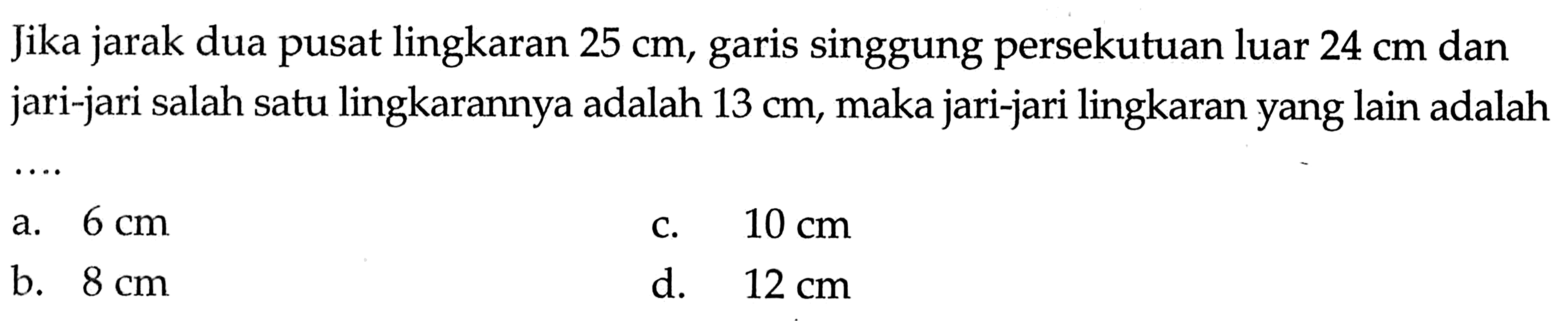 Jika jarak dua pusat lingkaran 25 cm, garis singgung persekutuan luar 24 cm dan jari-jari salah satu lingkarannya adalah 13 cm, maka jari-jari lingkaran yang lain adalah