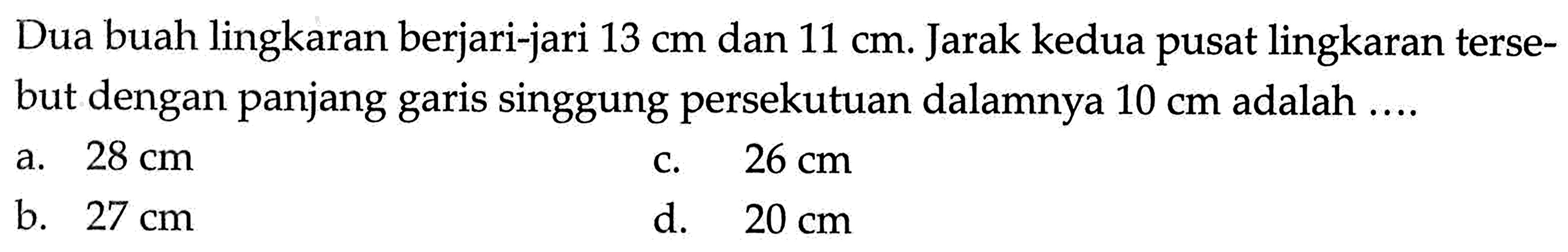 Dua buah lingkaran berjari-jari 13 cm dan 11 cm. Jarak kedua pusat lingkaran tersebut dengan panjang garis singgung persekutuan dalamnya 10 cm adalah ....