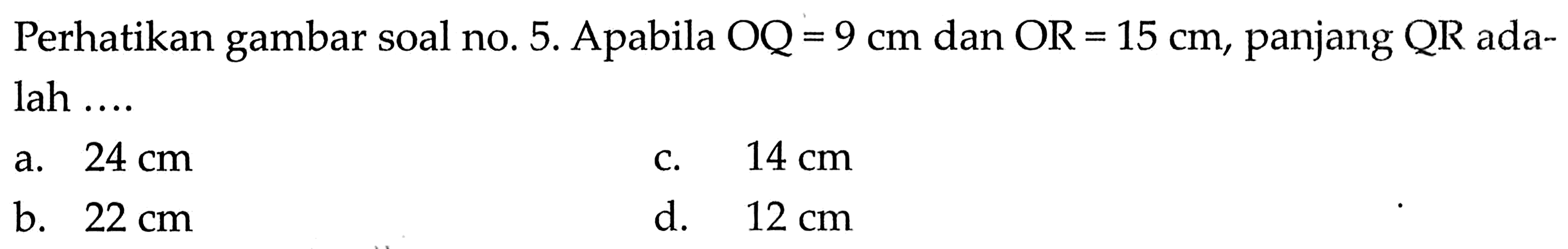 Perhatikan gambar soal no. 5 . Apabila OQ=9 cm dan OR=15 cm, panjang QR adalah ....