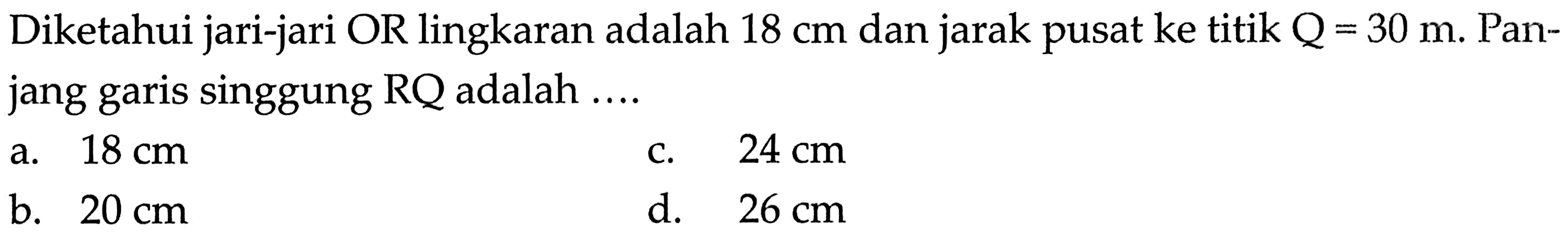 Diketahui jari-jari OR lingkaran adalah 18 cm dan jarak pusat ke titik Q=30 m. Panjang garis singgung RQ adalah ....
