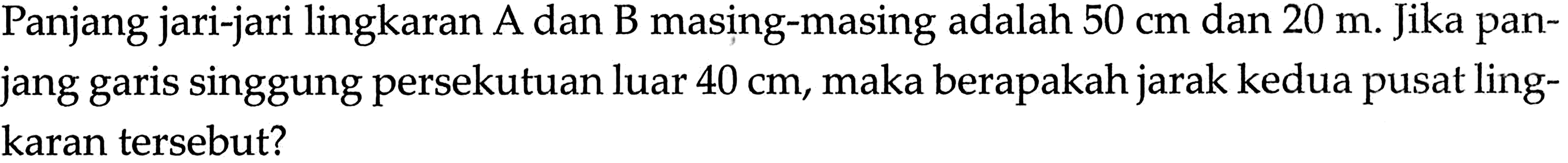 Panjang jari-jari lingkaran A dan B masing-masing adalah 50 cm dan 20 m. Jika panjang garis singgung persekutuan luar 40 cm, maka berapakah jarak kedua pusat lingkaran tersebut?