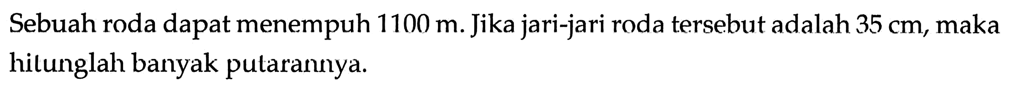 Sebuah roda dapat menempuh 1100 m. Jika jari-jari roda tersebut adalah 35 cm, maka hilunglah banyak putarannya.