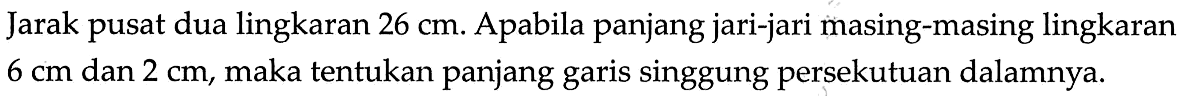Jarak pusat dua lingkaran  26 cm . A pabila panjang jari-jari masing-masing lingkaran  6 cm  dan  2 cm , maka tentukan panjang garis singgung persekutuan dalamnya.