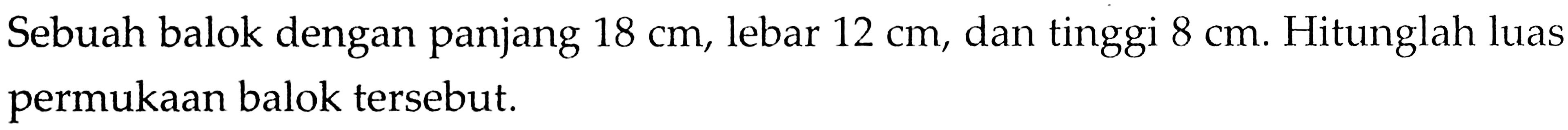 Sebuah balok dengan panjang  18 cm , lebar  12 cm , dan tinggi  8 cm . Hitunglah luas permukaan balok tersebut.