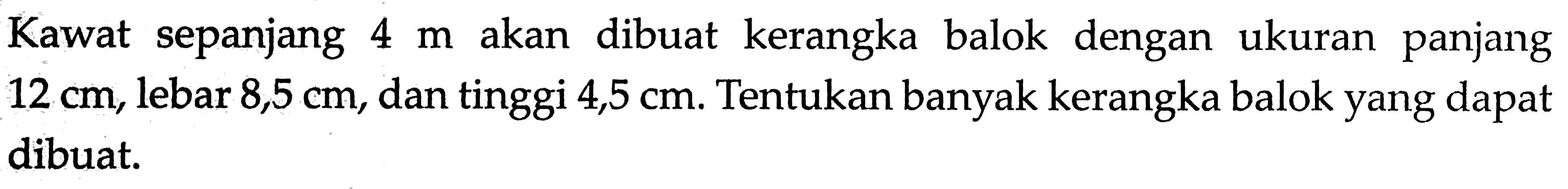 Kawat sepanjang 4 m akan dibuat kerangka balok dengan ukuran panjang 12 cm, lebar 8,5 cm, dan tinggi 4,5 cm. Tentukan banyak kerangka balok yang dapat dibuat. 