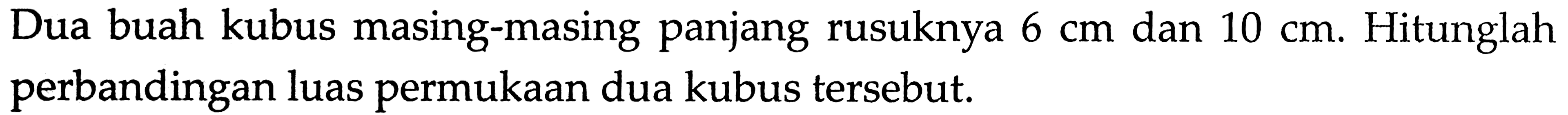 Dua buah kubus masing-masing panjang rusuknya 6 cm dan 10 cm. Hitunglah perbandingan luas permukaan dua kubus tersebut.