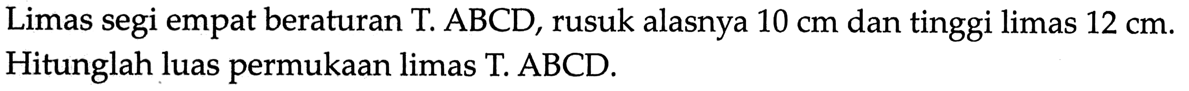 Limas segi empat beraturan T. ABCD, rusuk alasnya 10 cm dan tinggi limas  12 cm. Hitunglah luas permukaan limas T.ABCD.