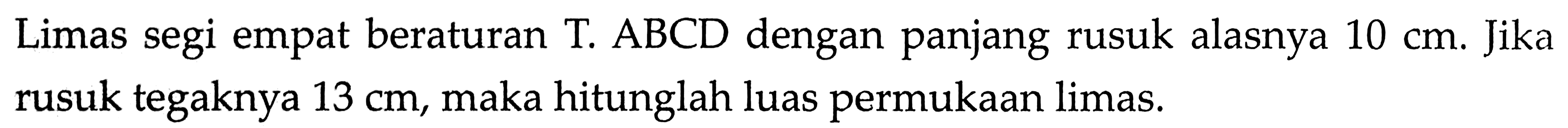 Limas segi empat beraturan T.ABCD dengan panjang rusuk alasnya 10 cm. Jika rusuk tegaknya 13 cm, maka hitunglah luas permukaan limas. 