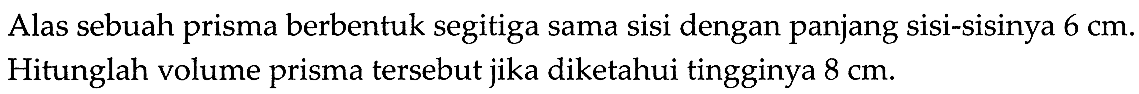 Alas sebuah prisma berbentuk segitiga sama sisi dengan panjang sisi-sisinya 6 cm. Hitunglah volume prisma tersebut jika diketahui tingginya 8 cm. 