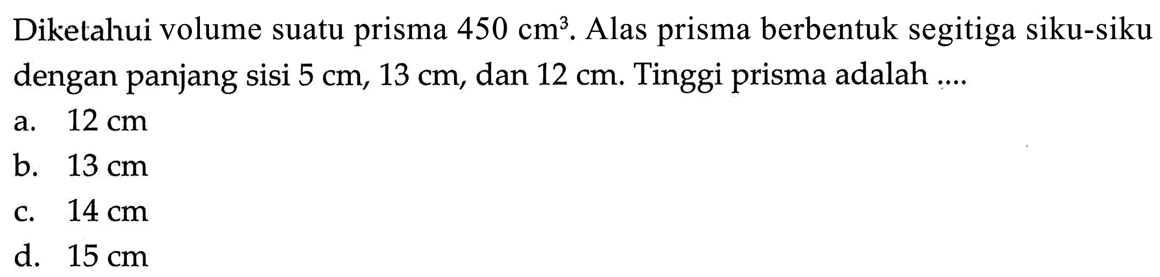 Diketahui volume suatu prisma 450 cm^3. Alas prisma berbentuk segitiga siku-siku dengan panjang sisi 5 cm,13 cm, dan 12 cm. Tinggi prisma adalah ....
