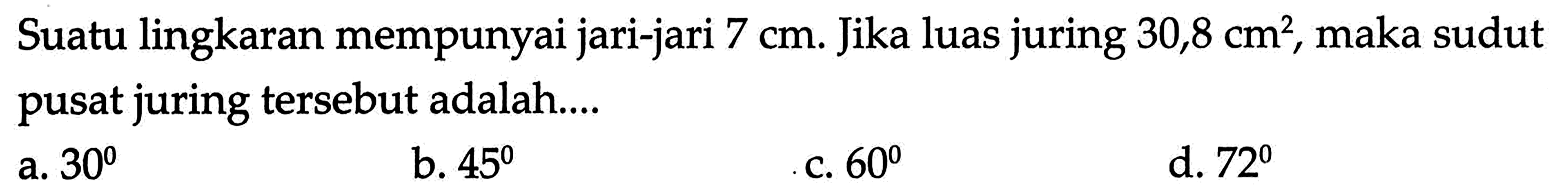 Suatu lingkaran mempunyai jari-jari  7 cm . Jika luas juring  30,8 cm^2 , maka sudut pusat juring  tersebut adalah....a.  30 b.  45 c.  60 d.  72 