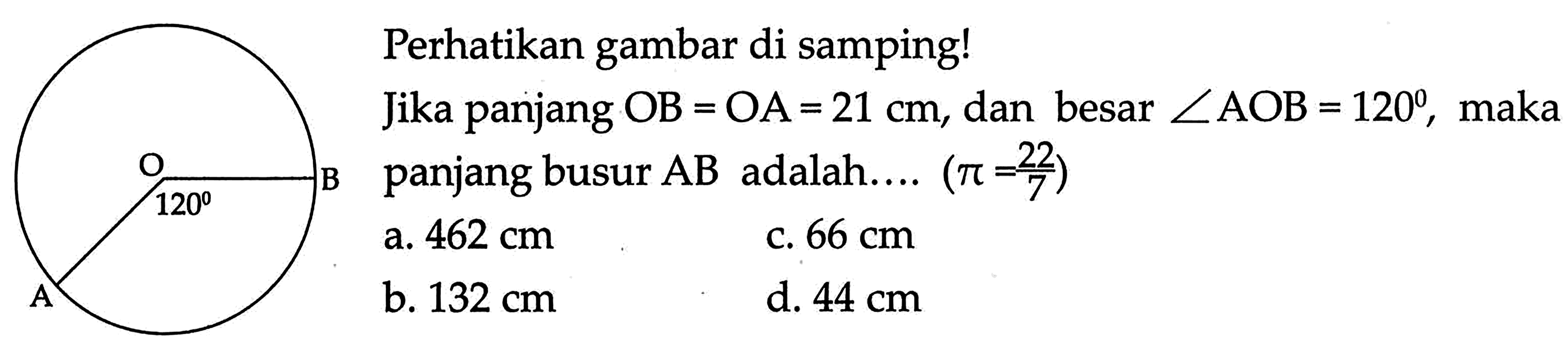 Perikan gambar di samping!Jika panjang OB=OA=21 cm, dan besar sudut AOB=120, maka B panjang busur AB adalah...  (pi=22/7) 