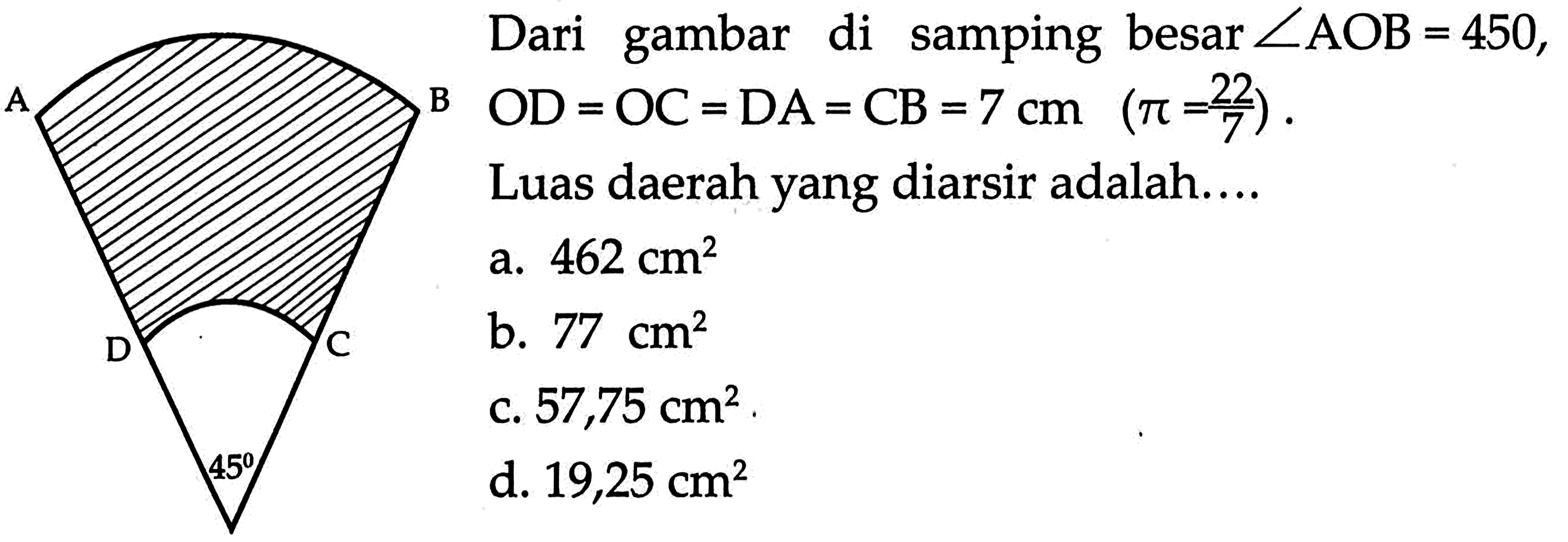 A B D C 45 . Dari gambar di samping besar  sudut AOB=450 ,  OD=OC=DA=CB=7 cm (pi=22/7) .  Luas daerah yang diarsir adalah....