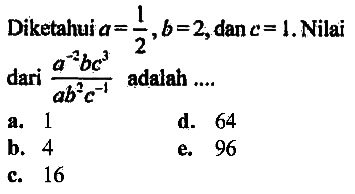 Diketahui a = 1/2, b = 2, dan c = 1. Nilai dari (a^-2bc^3)/(ab^2c^-1) adalah ....