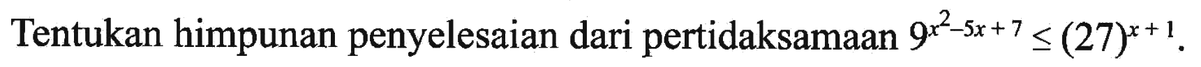 Tentukan himpunan penyelesaian dari pertidaksamaan 9^(x^2-5x+7)<=(27)^(x+1).
