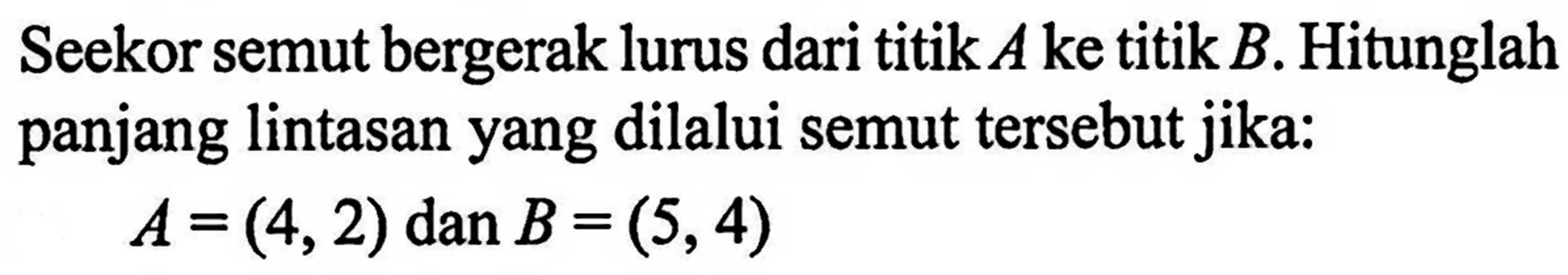 Seekor semut bergerak lurus dari titik A ke titik B. Hitunglah panjang lintasan yang dilalui semut tersebut jika: A=(4,2) dan B=(5,4)
