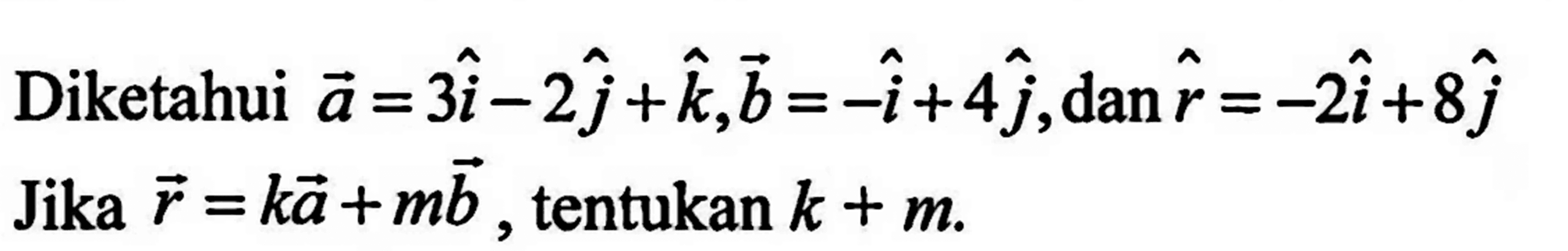 Diketahui vektor a=3i-2j+k, vektor b=-i+4j, dan vektor r=-2i+8j Jika vector r=ka+mb, tentukan k+m 