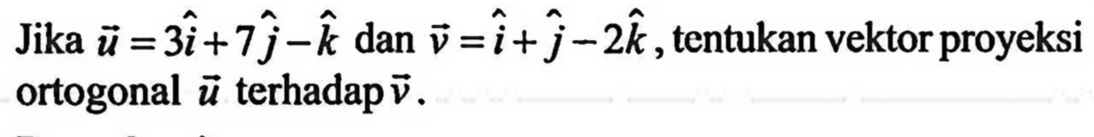 Jika vektor u=3i+7j-k  dan vektor v=i+j-2k , tentukan vektor proyeksi ortogonal  vektor u terhadap vektor v .