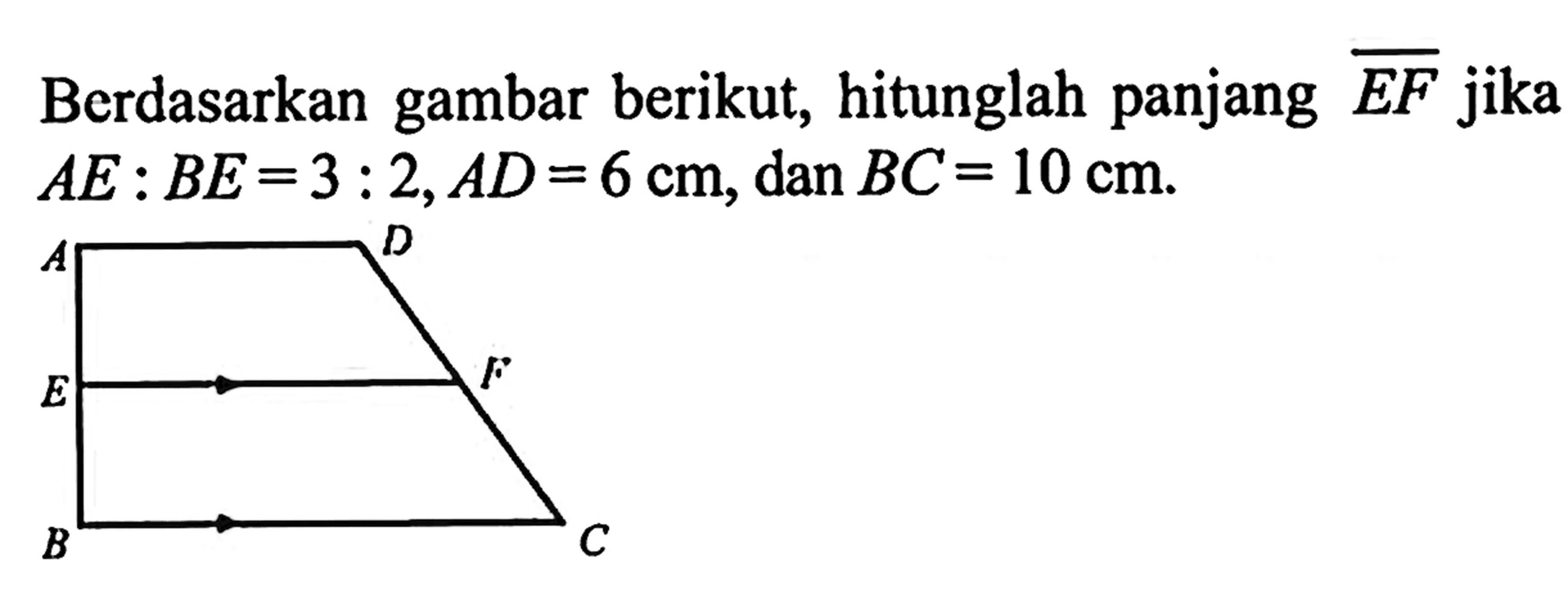 Berdasarkan gambar berikut, hitunglah panjang  E F  jika  A E: B E=3: 2, A D=6 cm, dan BC=10 cm .