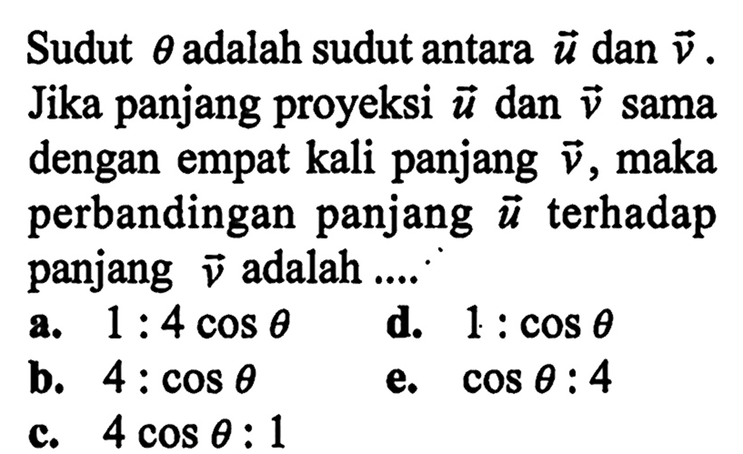 Sudut  theta adalah sudut antara vektor u dan vektor v. Jika panjang proyeksi vektor u dan vektor v sama dengan empat kali panjang vektor v, maka perbandingan panjang vektor u terhadap panjang vektor v  adalah ....
