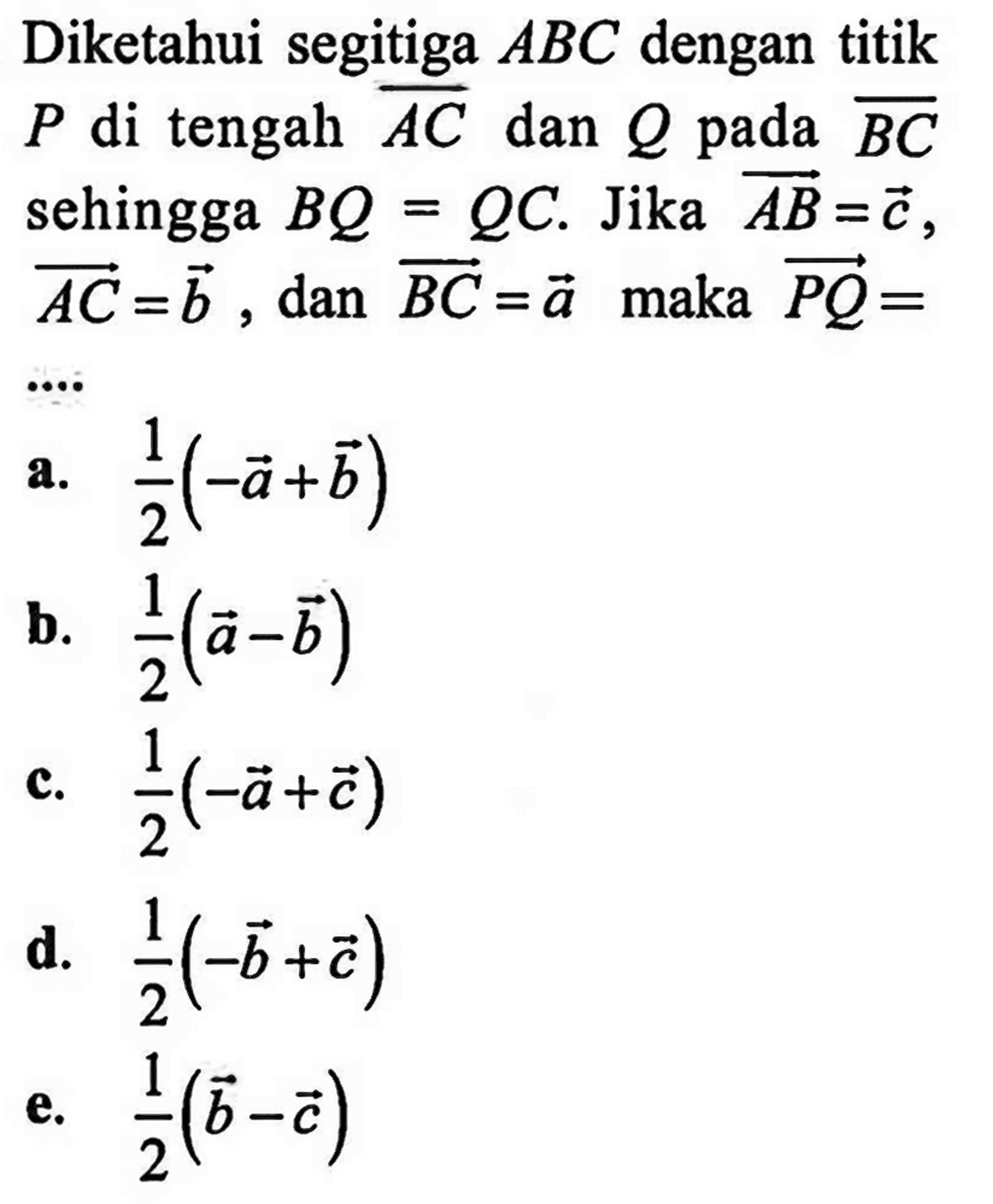 Diketahui segitiga ABC dengan titik P di tengah vektor AC dan Q pada  vektor BC sehingga BQ=QC. Jika vektor AB=vektor c, vektor AC=vektor b, dan vektor BC=vektor a maka vektor PQ=... 