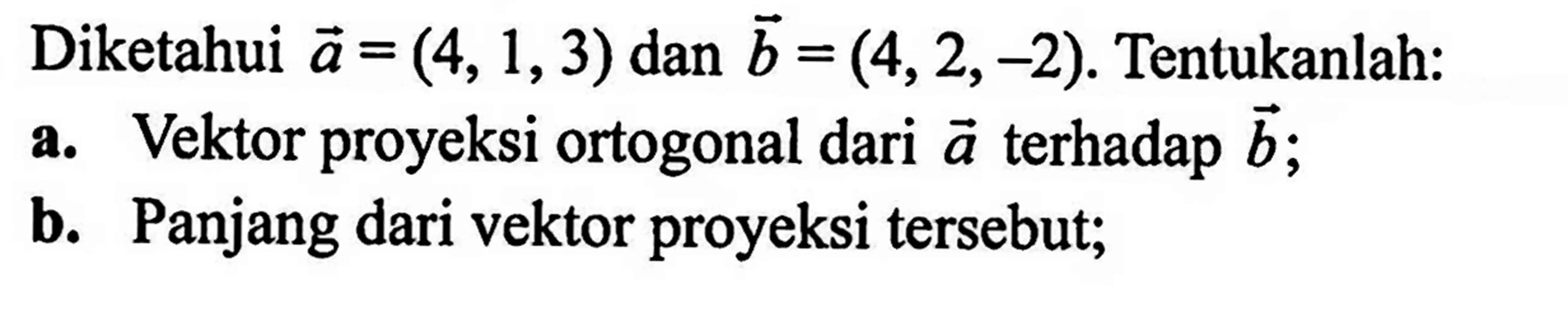 Diketahui vektor a=(4,1,3) dan vektor b=(4,2,-2). Tentukanlah:a. Vektor proyeksi ortogonal dari vektor a terhadap vektor b;b. Panjang dari vektor proyeksi tersebut;