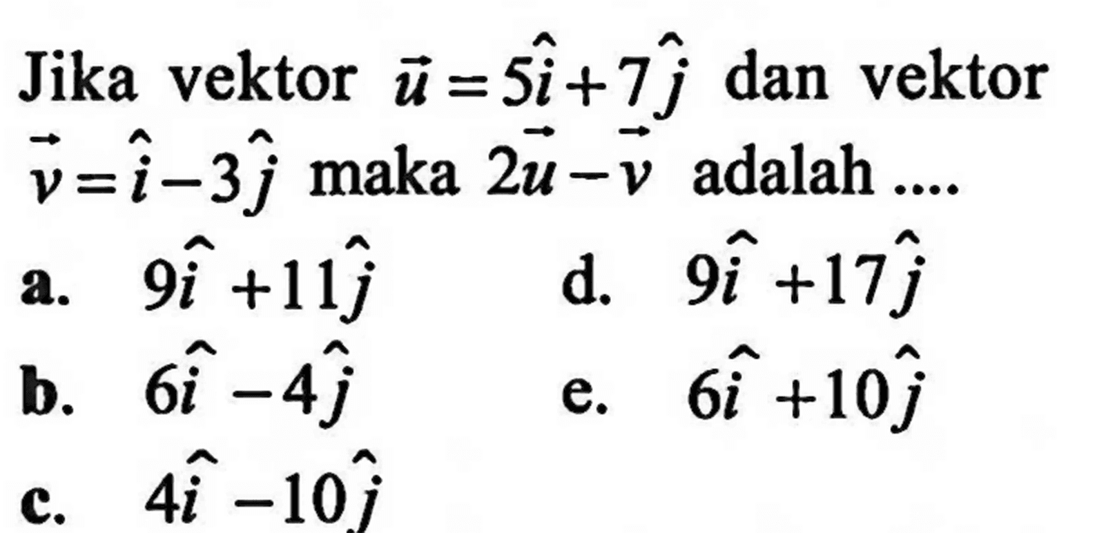 Jika vektor  u=5 i+7 j  dan vektor  v=i-3 j  maka  2 u-v  adalah ....a.  9 i+11 j d.  9 i+17 j b.   6 i-4 j e.  6 i+10 j 