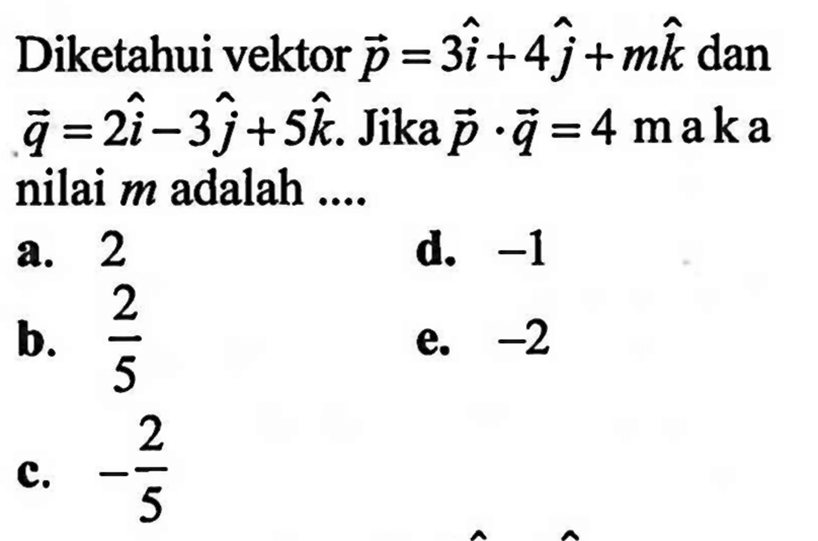 Diketahui vektor vektor p=3i+4j+mk dan vektor q=2i-3j+5k. Jika vektor p . vektor q=4 maka nilai m adalah ...