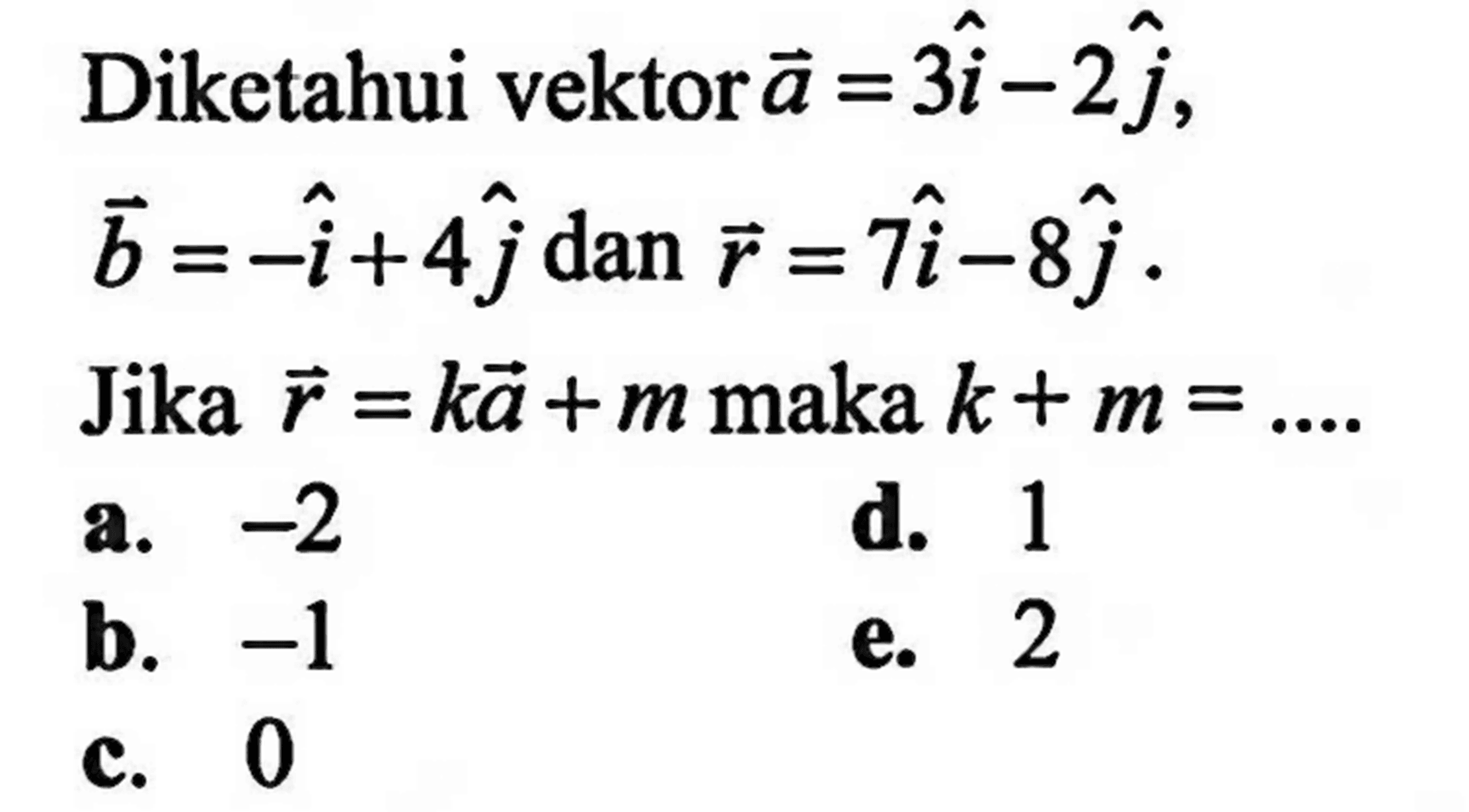 Diketahui vektor a=3i-2j, b=-i+4j dan r=7i-8j. Jika r=ka+m maka k+m= 